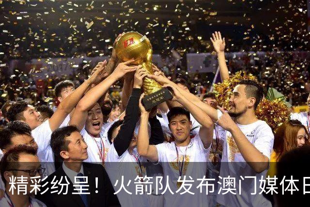 精彩纷呈！火箭队发布澳门媒体日精彩瞬间 杜兰特再次成为焦点
